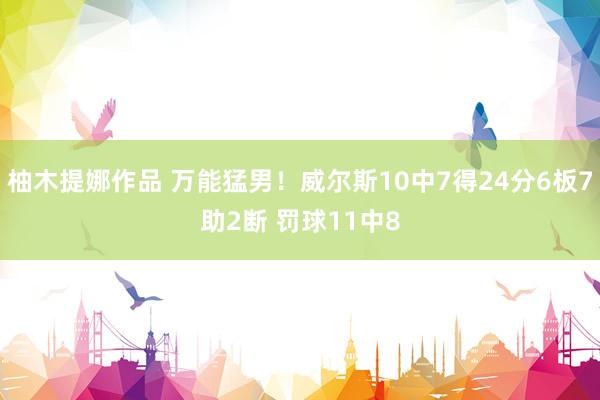 柚木提娜作品 万能猛男！威尔斯10中7得24分6板7助2断 罚球11中8