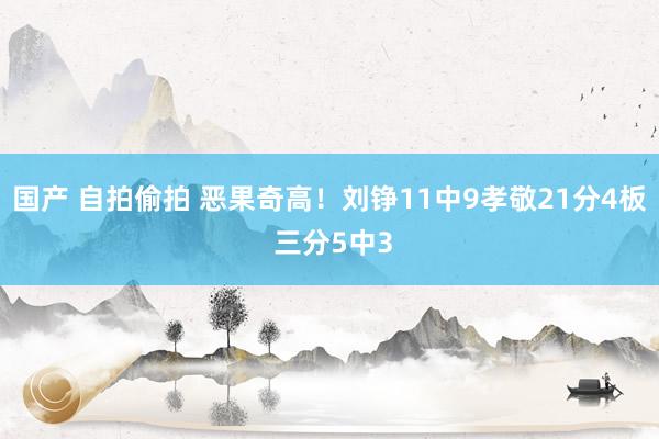 国产 自拍偷拍 恶果奇高！刘铮11中9孝敬21分4板 三分5中3