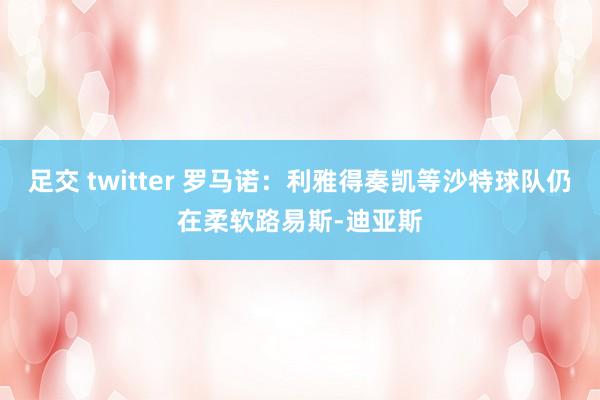 足交 twitter 罗马诺：利雅得奏凯等沙特球队仍在柔软路易斯-迪亚斯