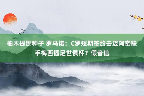 柚木提娜种子 罗马诺：C罗短期签约去迈阿密联手梅西插足世俱杯？假音信