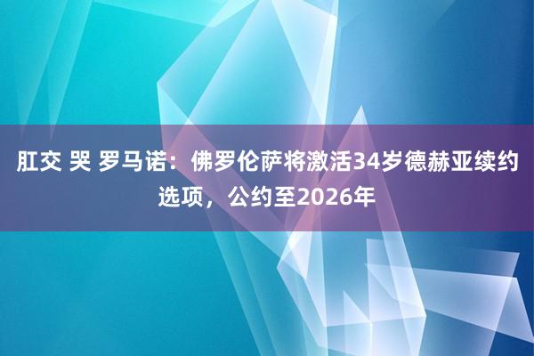 肛交 哭 罗马诺：佛罗伦萨将激活34岁德赫亚续约选项，公约至2026年
