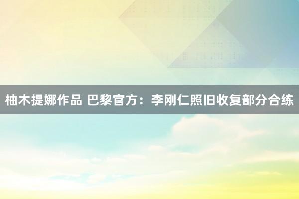 柚木提娜作品 巴黎官方：李刚仁照旧收复部分合练