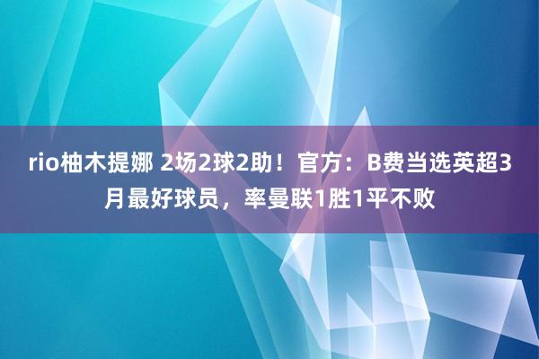 rio柚木提娜 2场2球2助！官方：B费当选英超3月最好球员，率曼联1胜1平不败