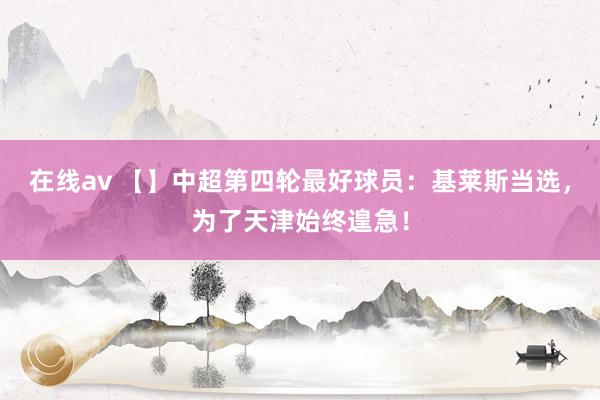 在线av 【】中超第四轮最好球员：基莱斯当选，为了天津始终遑急！