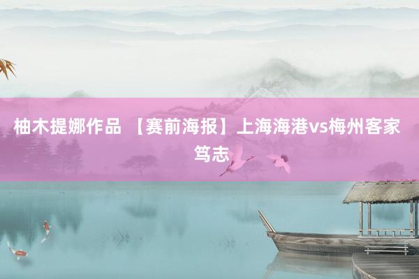 柚木提娜作品 【赛前海报】上海海港vs梅州客家  笃志